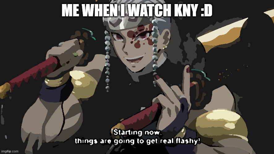 me when i watch kny | me when i watch kny :D | image tagged in starting now things are going to get flashy | made w/ Imgflip meme maker