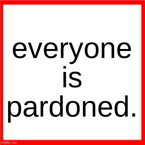 Red box | everyone
is
pardoned. | image tagged in red box | made w/ Imgflip meme maker