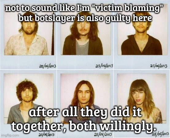 Tame Impala mugshots | not to sound like I'm "victim blaming" 
but botslayer is also guilty here; after all they did it together, both willingly. | image tagged in tame impala mugshots | made w/ Imgflip meme maker
