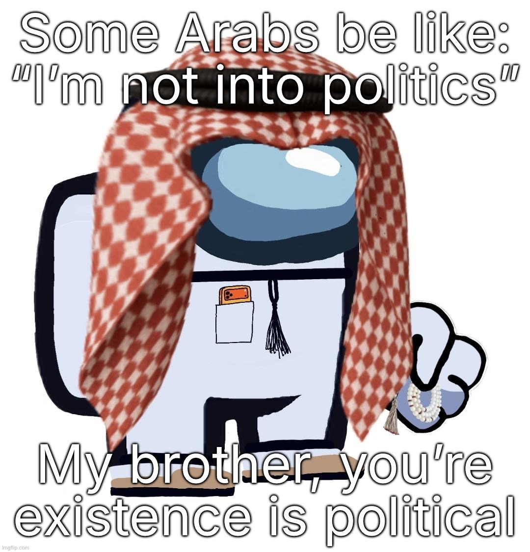 ArabMogus (thanks eshaheer) | Some Arabs be like: “I’m not into politics”; My brother, you’re existence is political | image tagged in arabmogus thanks eshaheer | made w/ Imgflip meme maker