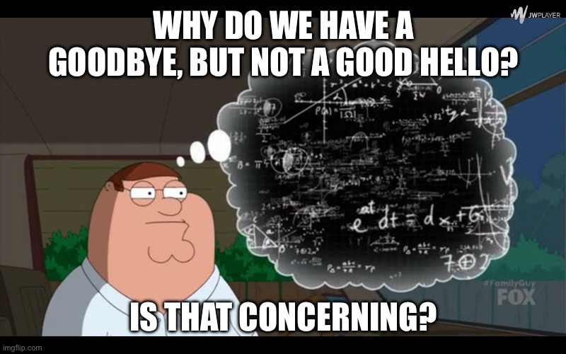 For real tho | Why do we have a goodbye, but not a good hello? Is that concerning? | image tagged in peter overthinking | made w/ Imgflip meme maker