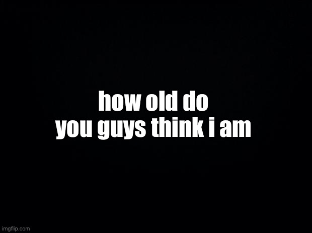 i’ve developed sort of a “maternal instinct” in my time away from here | how old do you guys think i am | made w/ Imgflip meme maker