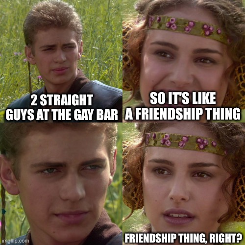 Dang ig the new beta ai thing is pretty good but not really but it is but not really | 2 STRAIGHT GUYS AT THE GAY BAR; SO IT'S LIKE A FRIENDSHIP THING; FRIENDSHIP THING, RIGHT? | image tagged in anakin padme 4 panel | made w/ Imgflip meme maker