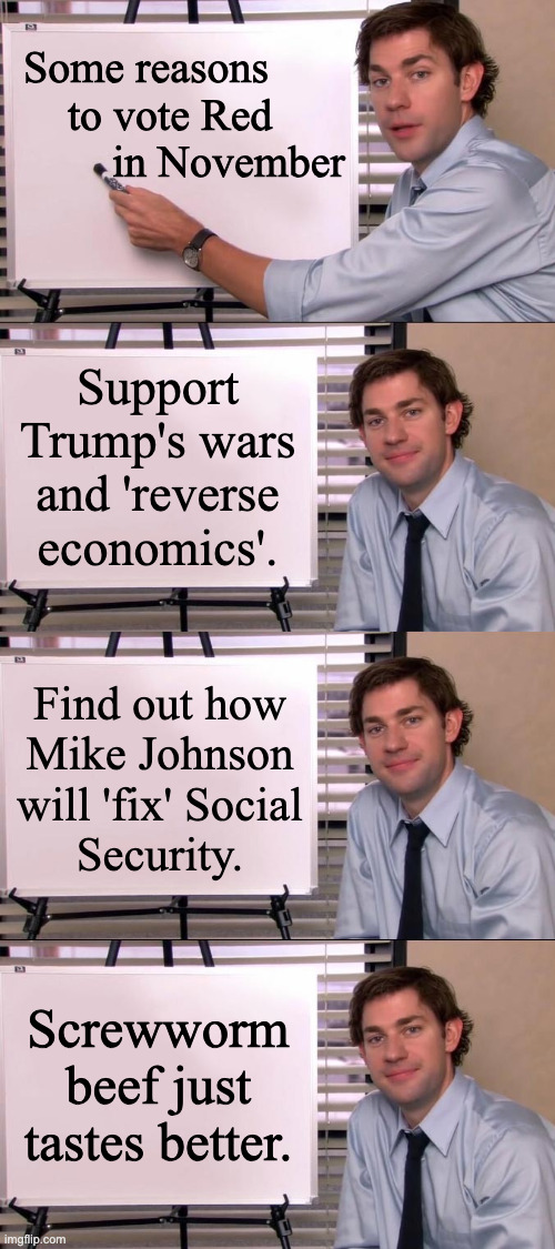 If Mike's plan for Social Security was good, he'd tell you now. | Some reasons
    to vote Red
        in November; Support
Trump's wars
and 'reverse
economics'. Find out how
Mike Johnson
will 'fix' Social
Security. Screwworm beef just tastes better. | image tagged in jim halpert explains,memes,republicans | made w/ Imgflip meme maker