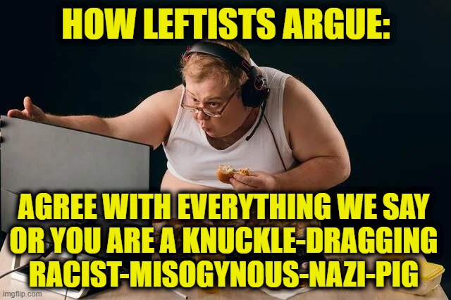 Nuance is lost when arguing with Leftists | How Leftists argue:; Agree with everything we say
or you are a knuckle-dragging
racist-misogynous-Nazi-pig | image tagged in leftists | made w/ Imgflip meme maker