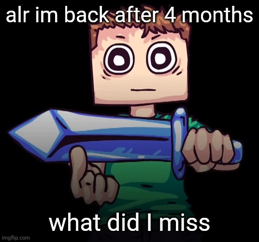 alr im back after 4 months; what did I miss | made w/ Imgflip meme maker