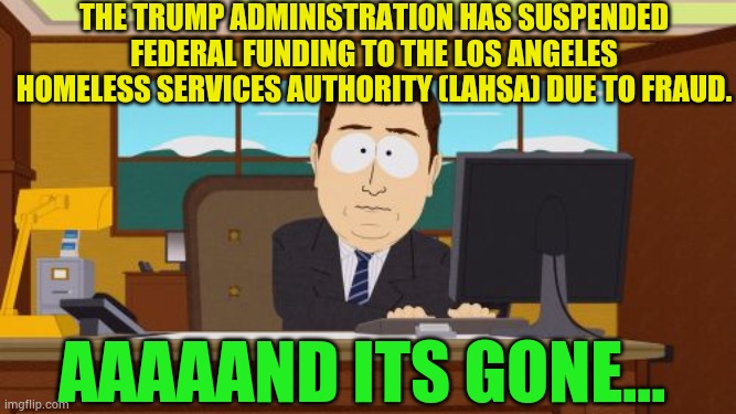 Aaaaand Its Gone... | The Trump administration has suspended federal funding to the Los Angeles Homeless Services Authority (LAHSA) due to fraud. Aaaaand Its Gone... | image tagged in memes,aaaaand its gone,los angeles,homeless,money,fraud | made w/ Imgflip meme maker