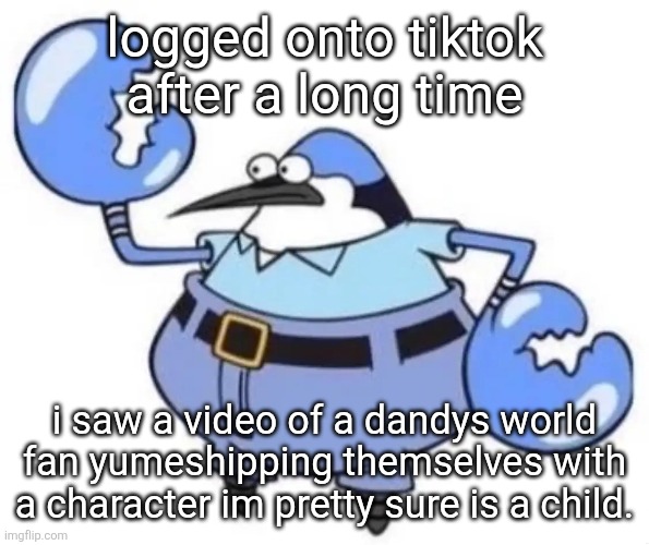 im tired of this boss | logged onto tiktok after a long time; i saw a video of a dandys world fan yumeshipping themselves with a character im pretty sure is a child. | image tagged in nephew | made w/ Imgflip meme maker