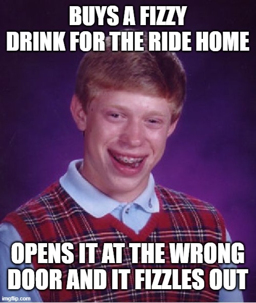 Bad Luck Brian Fizzy Drink | BUYS A FIZZY DRINK FOR THE RIDE HOME; OPENS IT AT THE WRONG DOOR AND IT FIZZLES OUT | image tagged in memes,bad luck brian,fizzy drink,soda | made w/ Imgflip meme maker
