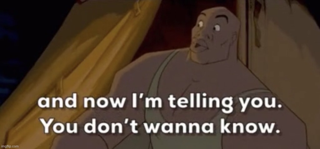 And now I’m telling you don’t wanna know | image tagged in and now i m telling you don t wanna know | made w/ Imgflip meme maker