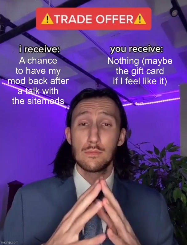 Trade Offer | A chance to have my mod back after a talk with the sitemods Nothing (maybe the gift card if I feel like it) | image tagged in trade offer | made w/ Imgflip meme maker
