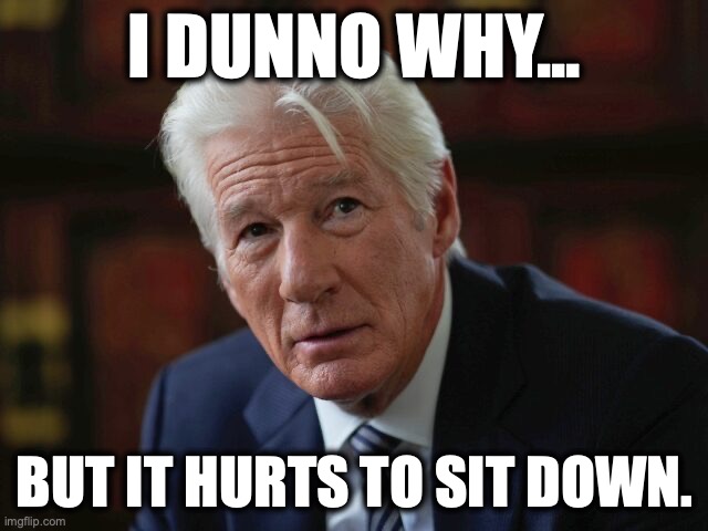 Richard Gere | I dunno why... but it hurts to sit down. | image tagged in image 103 jpeg | made w/ Imgflip meme maker