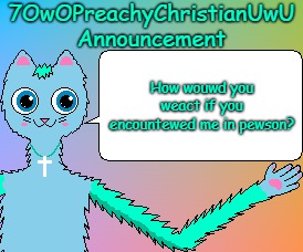 How Wouwd You Weact? | How wouwd you weact if you encountewed me in pewson? | image tagged in 7owopreachychristianuwu announcement template,memes,question,reaction | made w/ Imgflip meme maker