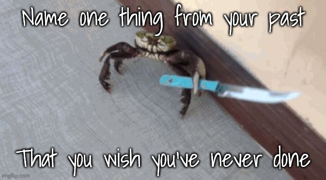 Everyone's gotta reflect on themselves, even people in Death Row | Name one thing from your past; That you wish you've never done | image tagged in knife wielding crab | made w/ Imgflip meme maker