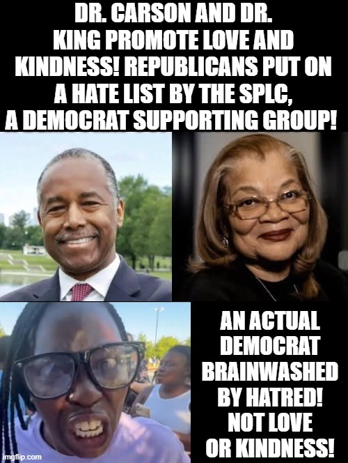 What African Americans are better for children to follow? Republicans or Democrats? Love or Hate? | Dr. Carson and Dr. King Promote love and kindness! Republicans put on a hate list by the SPLC, a democrat supporting group! An actual democrat brainwashed by hatred! not love or kindness! | image tagged in love wins,love yourself,party of hate,scroll of truth | made w/ Imgflip meme maker