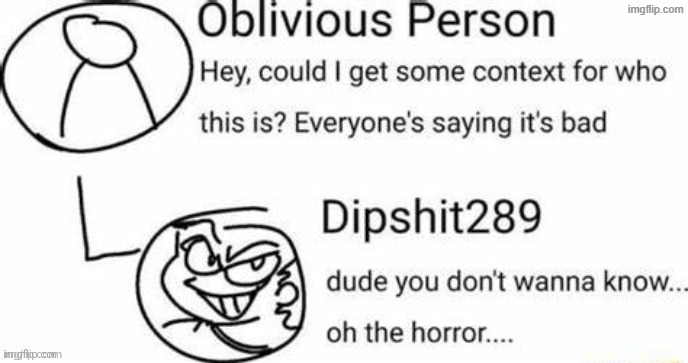 dude you don't wanna know... oh the horror | image tagged in dude you don't wanna know oh the horror | made w/ Imgflip meme maker