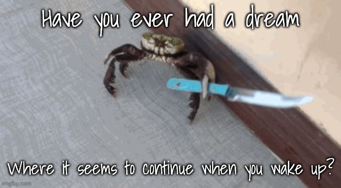 I swear that happened to me last night | Have you ever had a dream; Where it seems to continue when you wake up? | image tagged in knife wielding crab | made w/ Imgflip meme maker