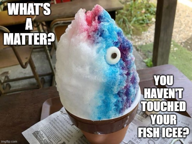 Fish Ice | what's a matter? You haven't touched your fish icee? | image tagged in cursed image | made w/ Imgflip meme maker