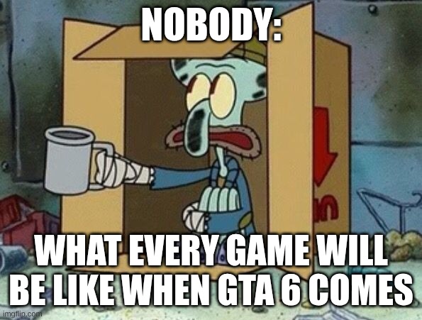 Spare Change | Nobody:; What Every game will be like when GTa 6 comes | image tagged in spare change | made w/ Imgflip meme maker
