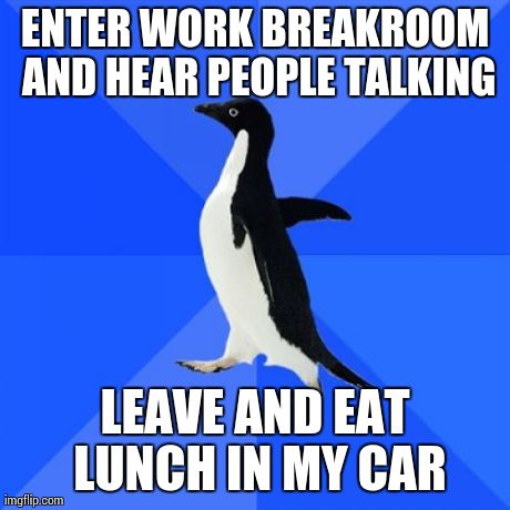 Socially Awkward Penguin Meme | ENTER WORK BREAKROOM AND HEAR PEOPLE TALKING LEAVE AND EAT LUNCH IN MY CAR | image tagged in memes,socially awkward penguin | made w/ Imgflip meme maker