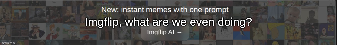 Imgflip, what are we even doing? | made w/ Imgflip meme maker