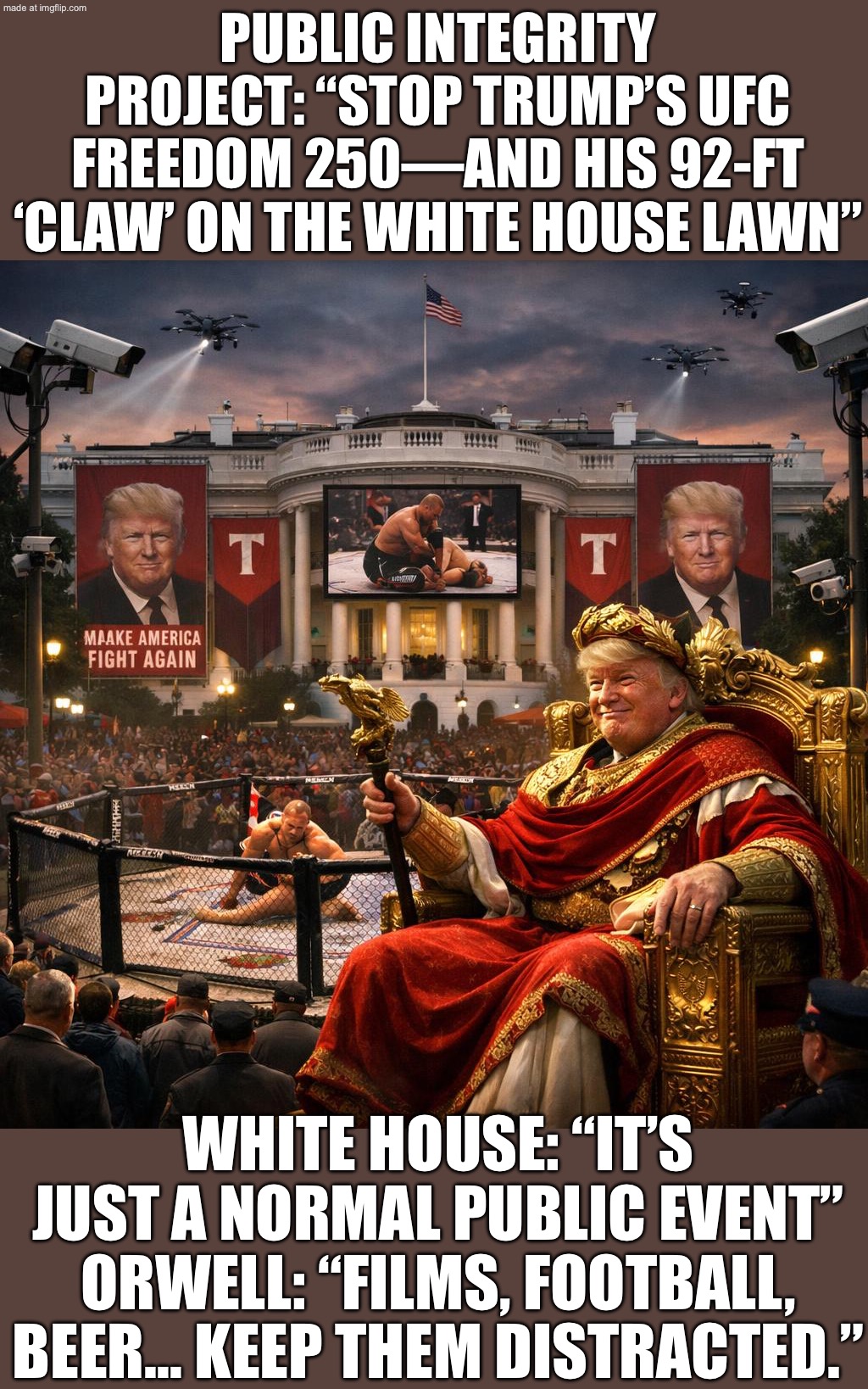 WHITE HOUSE: "IT'S JUST LIKE ANY OTHER EVENT" (…also we're building a 92‑FT, 600‑TON CLAW) | PUBLIC INTEGRITY PROJECT: “STOP TRUMP’S UFC FREEDOM 250—AND HIS 92-FT ‘CLAW’ ON THE WHITE HOUSE LAWN”; WHITE HOUSE: “IT’S JUST A NORMAL PUBLIC EVENT”
ORWELL: “FILMS, FOOTBALL, BEER… KEEP THEM DISTRACTED.” | image tagged in ufc freedom,remix,donald trump,ufc,sports,donal trump birthday | made w/ Imgflip meme maker