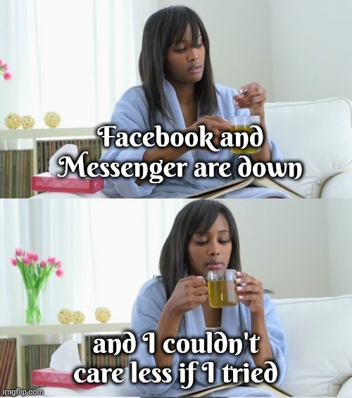 Unsocial media | Facebook and Messenger are down; and I couldn't care less if I tried | image tagged in cup of tea,facebook problems,see nobody cares,do you still | made w/ Imgflip meme maker