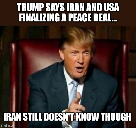 Peace deal | Trump says Iran and usa finalizing a peace deal... Iran still doesn't know though | image tagged in donald trump,trump,iran,israel,nevertrump,conservative | made w/ Imgflip meme maker