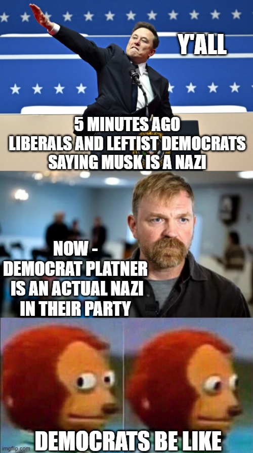 Liberals: But, he's a nazi | y'all; 5 minutes ago
liberals and leftist democrats saying musk is a nazi; now -
democrat platner
 is an actual nazi in their party; democrats be like | image tagged in nazi elon,platner,liberal hypocrisy,democrat nazi,leftists | made w/ Imgflip meme maker