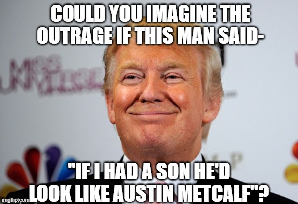 Donald trump approves | could you imagine the outrage if this man said-; "If I had a son he'd look like Austin Metcalf"? | image tagged in donald trump approves | made w/ Imgflip meme maker