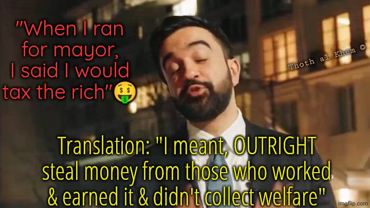 Zohran the Con Man | "When I ran for mayor, I said I would tax the rich"🤑; Thoth al Khem ©; Translation: "I meant, OUTRIGHT steal money from those who worked & earned it & didn't collect welfare" | image tagged in islam is the broom of judahism,new york city is lost,communism is taking over the us,americans need to stop it,know your enemy | made w/ Imgflip meme maker