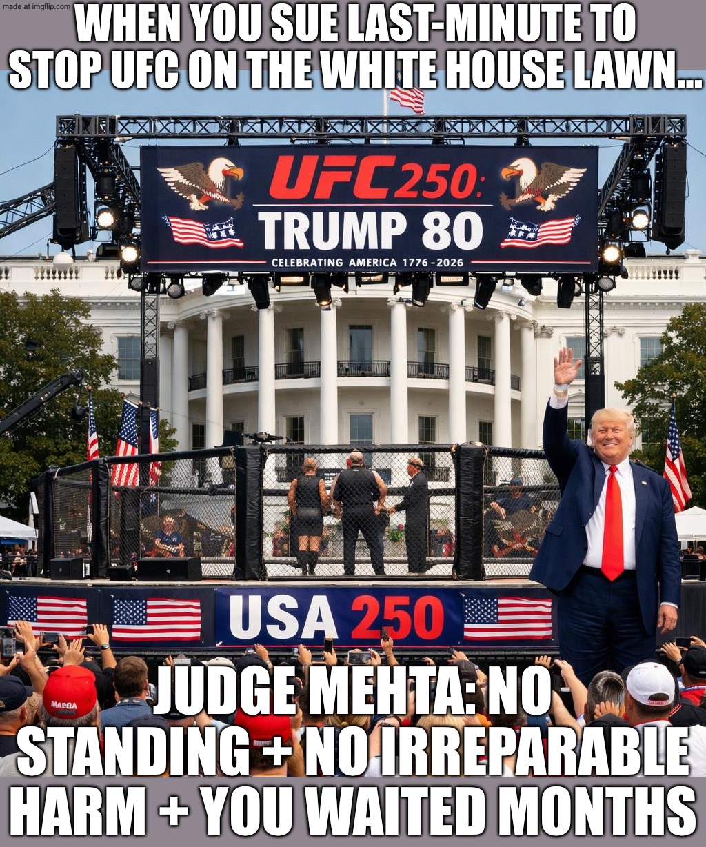 JUDGE AMIT MEHTA: REQUEST TO BLOCK UFC ON WHITE HOUSE LAWN? REJECTED — FIGHT NIGHT GOES ON | WHEN YOU SUE LAST-MINUTE TO STOP UFC ON THE WHITE HOUSE LAWN…; JUDGE MEHTA: NO STANDING + NO IRREPARABLE HARM + YOU WAITED MONTHS | image tagged in usa 250 trump 80,ufc,white house,donald trump,judge,donal trump birthday | made w/ Imgflip meme maker