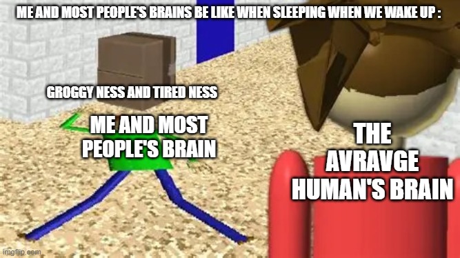 Maybe This Is The Reason Why I Have Been Posting Less Vids On YT | ME AND MOST PEOPLE'S BRAINS BE LIKE WHEN SLEEPING WHEN WE WAKE UP :; THE AVRAVGE HUMAN'S BRAIN; GROGGY NESS AND TIRED NESS; ME AND MOST PEOPLE'S BRAIN | image tagged in baldi coma,true,sleep,brain before sleep | made w/ Imgflip meme maker