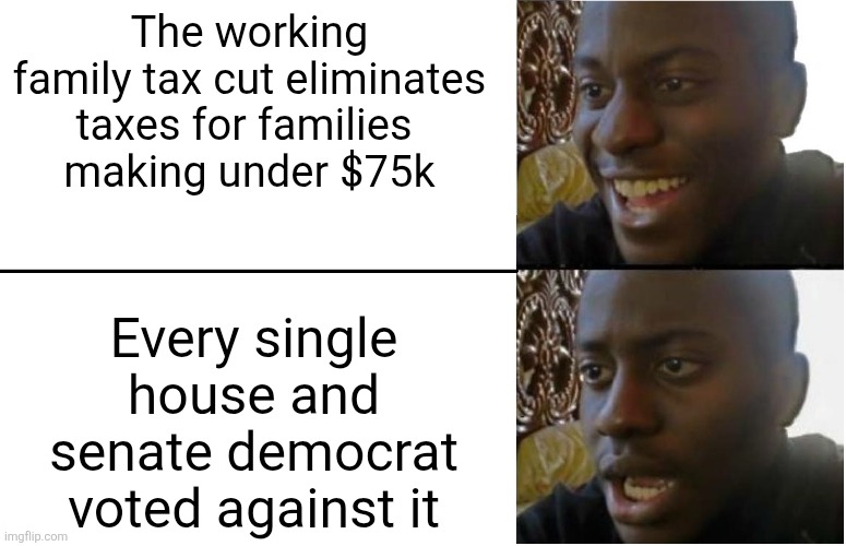 Disappointed Black Guy | The working family tax cut eliminates taxes for families 
making under $75k; Every single house and senate democrat voted against it | image tagged in disappointed black guy | made w/ Imgflip meme maker