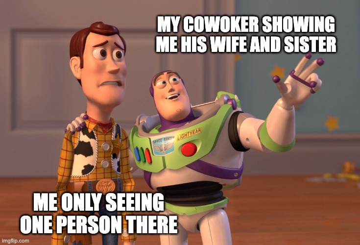 mem | My cowoker showing me his wife and sister; Me only seeing one person there | image tagged in memes,x x everywhere | made w/ Imgflip meme maker