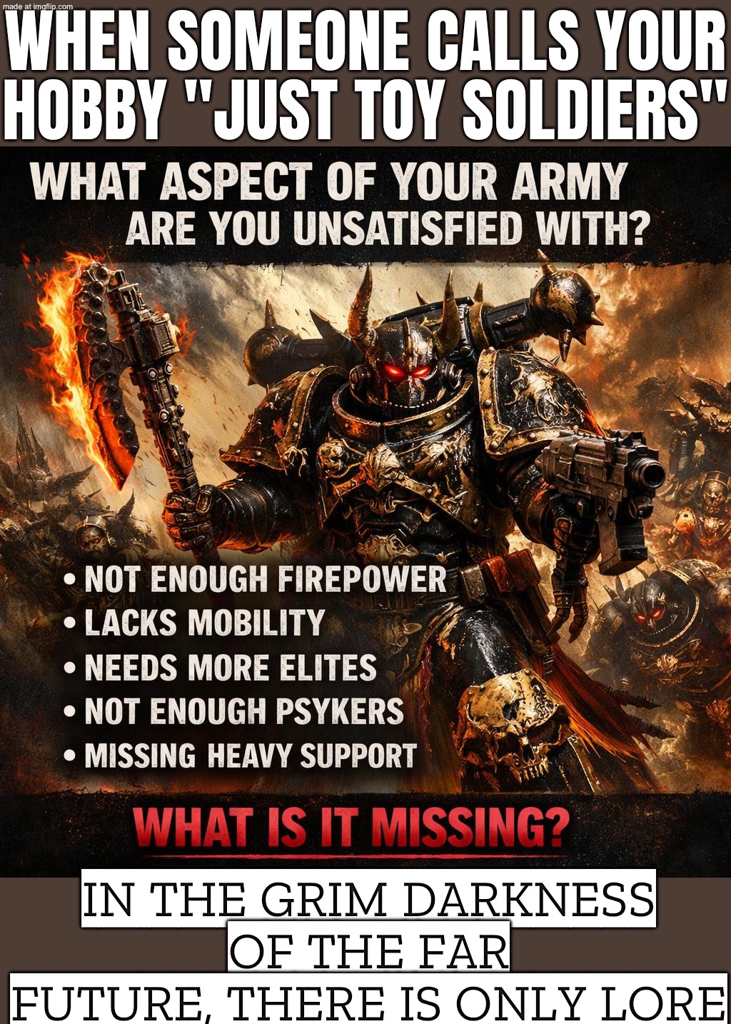 WHEN SOMEONE SAYS “IT’S JUST A HOBBY”; IN THE GRIM DARKNESS OF THE FAR FUTURE, THERE IS ONLY LORE | WHEN SOMEONE CALLS YOUR HOBBY "JUST TOY SOLDIERS"; IN THE GRIM DARKNESS OF THE FAR FUTURE, THERE IS ONLY LORE | image tagged in warhammer 40 000,lore,the future,darkness,hobbies,soldiers | made w/ Imgflip meme maker