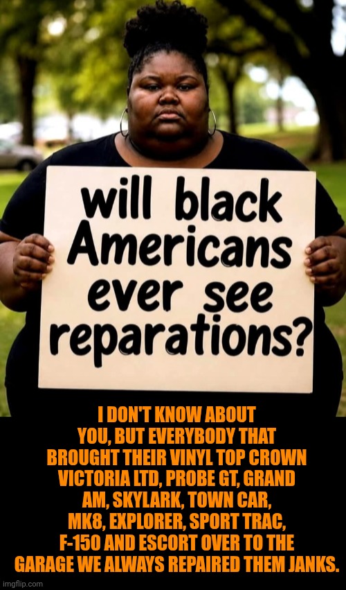 Funny | I don't know about you, but everybody that brought their vinyl top crown Victoria ltd, probe gt, grand am, skylark, town car, mk8, explorer, sport trac, F-150 and escort over to the garage we always repaired them janks. | image tagged in funny,politics,black people,thinking black guy,black woman,confused black girl | made w/ Imgflip meme maker
