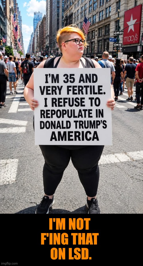 Funny | I'm not f'ing that
 on LSD. | image tagged in funny,politics,population,anti-overpopulation,president trump,woke | made w/ Imgflip meme maker
