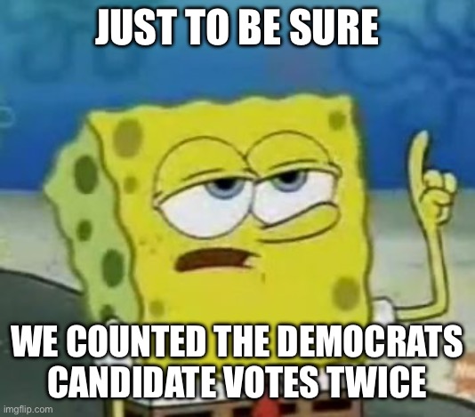 I'll Have You Know Spongebob Meme | Just to be sure We counted the democrats candidate votes twice | image tagged in memes,i'll have you know spongebob | made w/ Imgflip meme maker