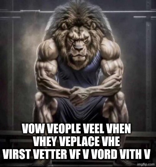 shitpost | vow veople veel vhen vhey veplace vhe virst vetter vf v vord vith v | image tagged in buff lion sitting,shitpost | made w/ Imgflip meme maker