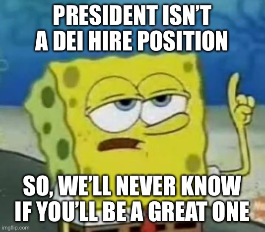 President isn’t a Dei hire position So, we’ll never know if you’ll be a great one | image tagged in memes,i'll have you know spongebob | made w/ Imgflip meme maker