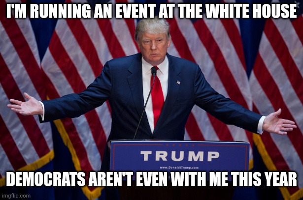 What else can democrats complain about? | I'm running an event at the White House; Democrats aren't even with me this year | image tagged in donald trump,memes,funny,democrats | made w/ Imgflip meme maker