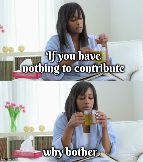 If you have nothing to contribute why bother | image tagged in cup of tea | made w/ Imgflip meme maker