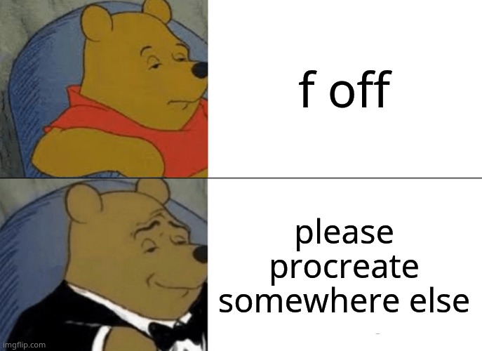 Tuxedo Winnie The Pooh Meme | f off; please procreate somewhere else | image tagged in memes,tuxedo winnie the pooh | made w/ Imgflip meme maker