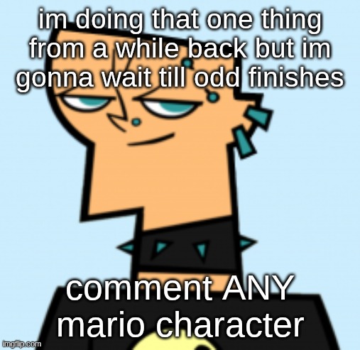 duncan | im doing that one thing from a while back but im gonna wait till odd finishes; comment ANY mario character | image tagged in duncan | made w/ Imgflip meme maker