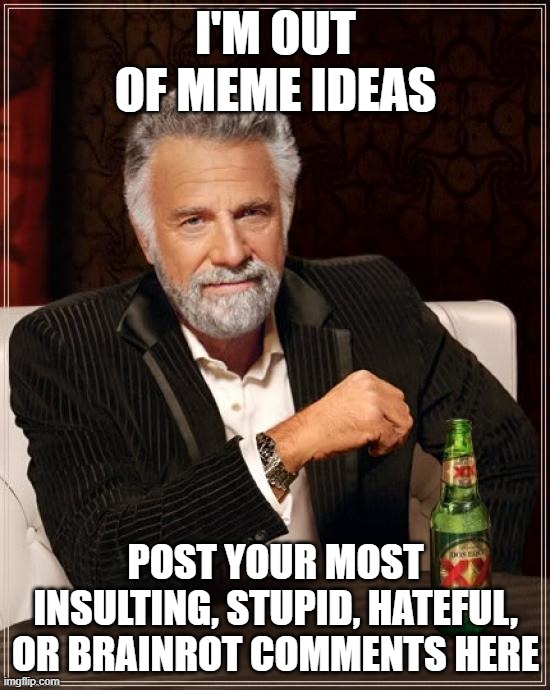 The Most Interesting Man In The World Meme | i'm out of meme ideas; post your most insulting, stupid, hateful, or brainrot comments here | image tagged in memes,the most interesting man in the world | made w/ Imgflip meme maker