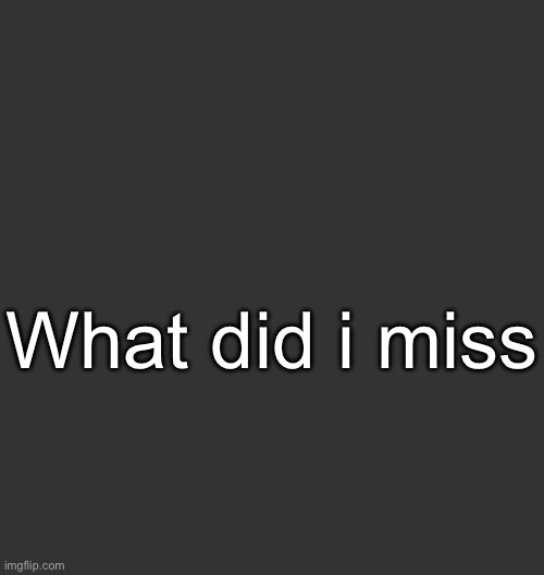 Blank Dark Mode Square | What did i miss | image tagged in blank dark mode square | made w/ Imgflip meme maker