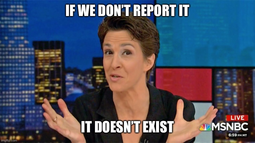 If we don’t report it It doesn’t exist | image tagged in rachel maddow blame face | made w/ Imgflip meme maker