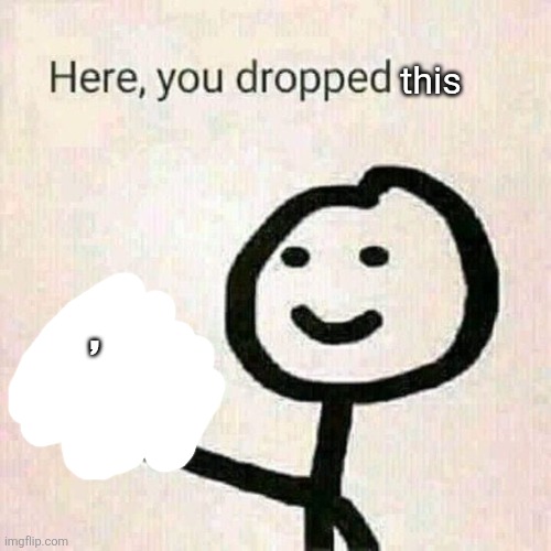 , this | image tagged in here you dropped | made w/ Imgflip meme maker