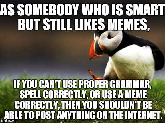 Seriously, you ruin this website for everybody if you do any of them. | AS SOMEBODY WHO IS SMART BUT STILL LIKES MEMES, IF YOU CAN'T USE PROPER GRAMMAR, SPELL CORRECTLY, OR USE A MEME CORRECTLY, THEN YOU SHOULDN' | image tagged in memes,unpopular opinion puffin | made w/ Imgflip meme maker